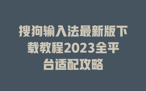 搜狗输入法最新版下载教程2023全平台适配攻略 搜狗输入法最新版下载教程2023全平台适配攻略 一