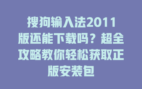 搜狗输入法2011版还能下载吗?超全攻略教你轻松获取正版安装包 搜狗输入法2011版还能下载吗?超全攻略教你轻松获取正版安装包 二