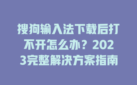 搜狗输入法下载后打不开怎么办?2023完整解决方案指南 搜狗输入法下载后打不开怎么办?2023完整解决方案指南 一