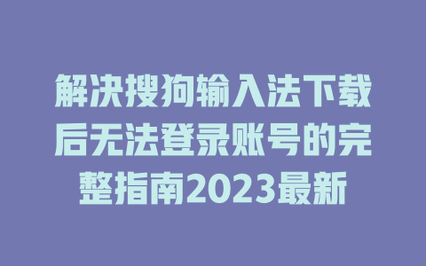 解决搜狗输入法下载后无法登录账号的完整指南2023最新 解决搜狗输入法下载后无法登录账号的完整指南2023最新 一