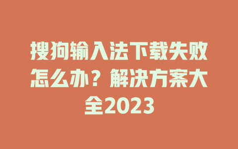搜狗输入法下载失败怎么办？解决方案大全2023 一