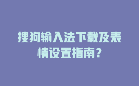 搜狗输入法下载及表情设置指南？ 一