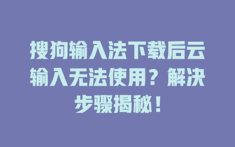 搜狗输入法下载后云输入无法使用？解决步骤揭秘！ 一