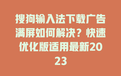 搜狗输入法下载广告满屏如何解决？快速优化版适用最新2023 二