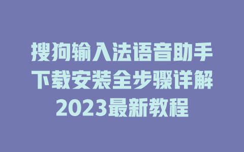 搜狗输入法语音助手下载安装全步骤详解2023最新教程 二