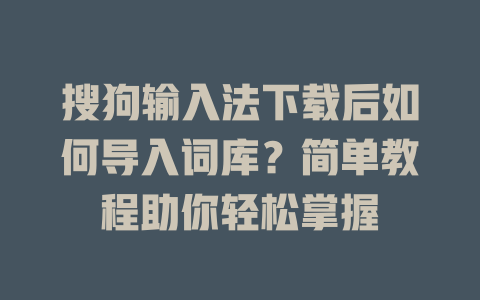 搜狗输入法下载后如何导入词库？简单教程助你轻松掌握 一