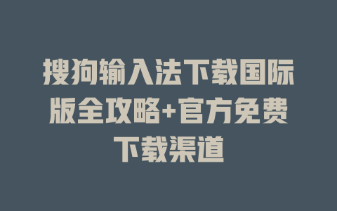 搜狗输入法下载国际版全攻略+官方免费下载渠道 一