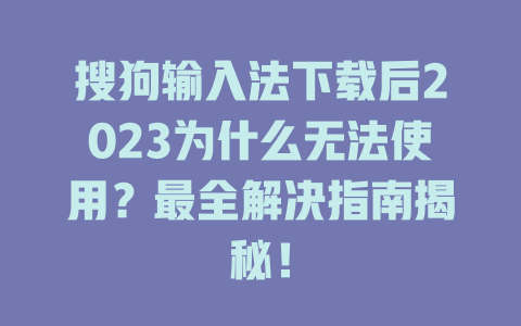 搜狗输入法下载后2023为什么无法使用？最全解决指南揭秘！ 一