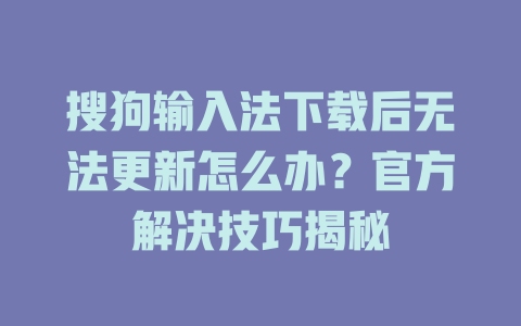 搜狗输入法下载后无法更新怎么办？官方解决技巧揭秘 一