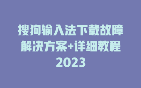 搜狗输入法下载故障解决方案+详细教程2023 一