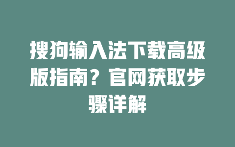 搜狗输入法下载高级版指南?官网获取步骤详解 搜狗输入法下载高级版指南?官网获取步骤详解 一