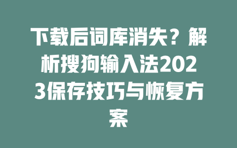 下载后词库消失？解析搜狗输入法2023保存技巧与恢复方案 一