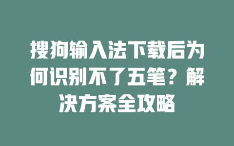 搜狗输入法下载后为何识别不了五笔？解决方案全攻略 一