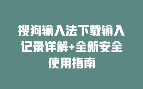 搜狗输入法下载输入记录详解+全新安全使用指南 搜狗输入法下载输入记录详解+全新安全使用指南 一