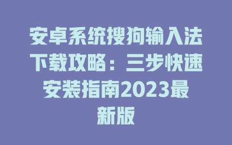安卓系统搜狗输入法下载攻略：三步快速安装指南2023最新版 一