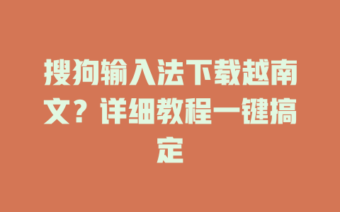 搜狗输入法下载越南文？详细教程一键搞定 一