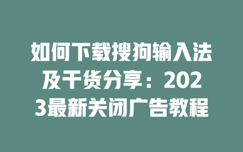 如何下载搜狗输入法及干货分享：2023最新关闭广告教程 一