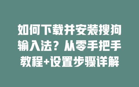 如何下载并安装搜狗输入法？从零手把手教程+设置步骤详解 一