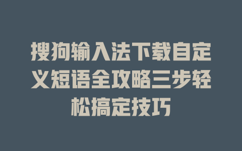 搜狗输入法下载自定义短语全攻略三步轻松搞定技巧 一