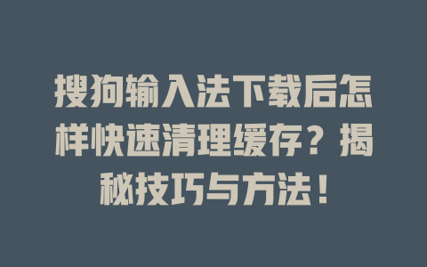 搜狗输入法下载后怎样快速清理缓存？揭秘技巧与方法！ 一