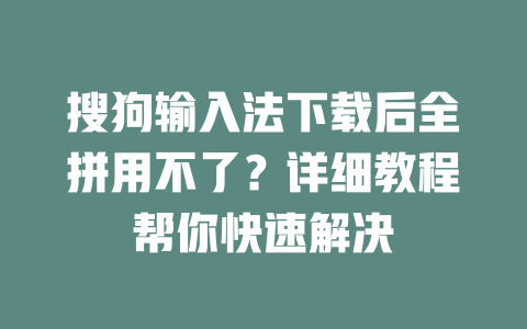 搜狗输入法下载后全拼用不了？详细教程帮你快速解决 一