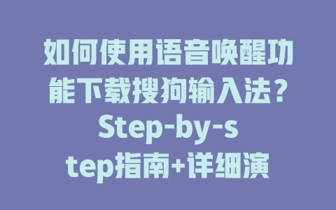 如何使用语音唤醒功能下载搜狗输入法？Step-by-step指南+详细演示 一