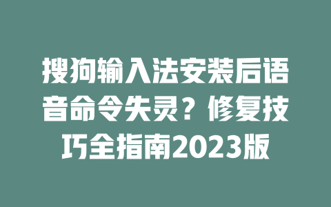 搜狗输入法安装后语音命令失灵？修复技巧全指南2023版 一