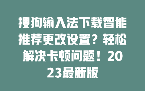 搜狗输入法下载智能推荐更改设置？轻松解决卡顿问题！2023最新版 一