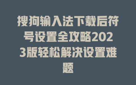 搜狗输入法下载后符号设置全攻略2023版轻松解决设置难题 一