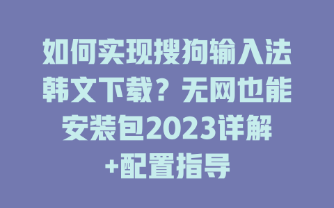 如何实现搜狗输入法韩文下载?无网也能安装包2023详解+配置指导 如何实现搜狗输入法韩文下载?无网也能安装包2023详解+配置指导 一