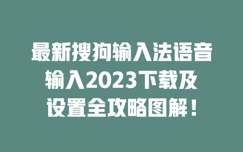 最新搜狗输入法语音输入2023下载及设置全攻略图解！ 一