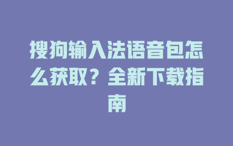 搜狗输入法语音包怎么获取？全新下载指南 一