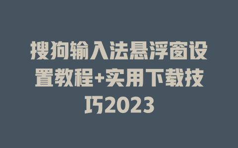 搜狗输入法悬浮窗设置教程+实用下载技巧2023 一