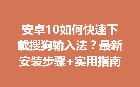 安卓10如何快速下载搜狗输入法?最新安装步骤+实用指南 安卓10如何快速下载搜狗输入法?最新安装步骤+实用指南 一