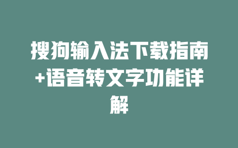 搜狗输入法下载指南+语音转文字功能详解 一