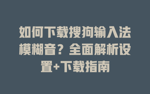 如何下载搜狗输入法模糊音？全面解析设置+下载指南 一