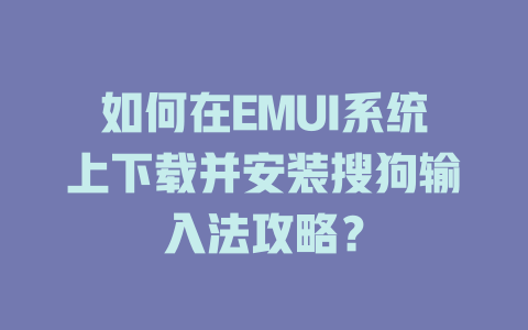 如何在EMUI系统上下载并安装搜狗输入法攻略？ 一
