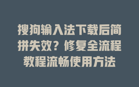 搜狗输入法下载后简拼失效？修复全流程教程流畅使用方法 一