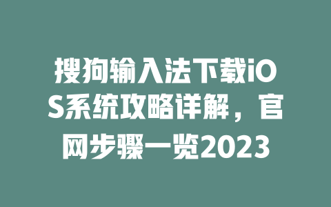 搜狗输入法下载iOS系统攻略详解，官网步骤一览2023 一
