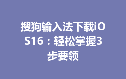 搜狗输入法下载iOS16：轻松掌握3步要领 一