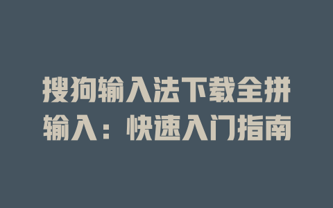 搜狗输入法下载全拼输入：快速入门指南 一