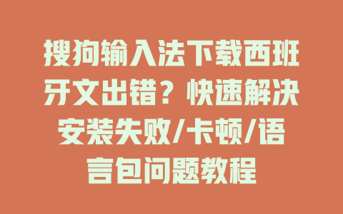 搜狗输入法下载西班牙文出错？快速解决安装失败/卡顿/语言包问题教程 一