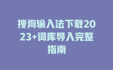 搜狗输入法下载2023+词库导入完整指南 一