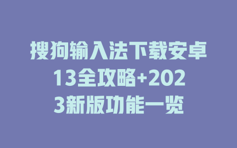 搜狗输入法下载安卓13全攻略+2023新版功能一览 一